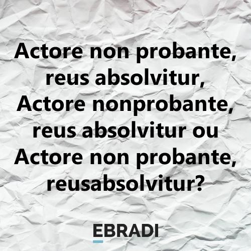 Actore non probante, reus absolvitur, Actore nonprobante, reus absolvitur ou Actore non probante, reusabsolvitur?