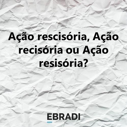 Ação rescisória, Ação recisória ou Ação resisória?
