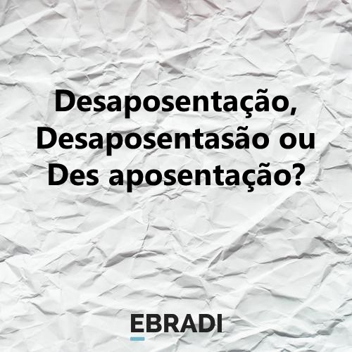 Desaposentação, Desaposentasão ou Des aposentação?