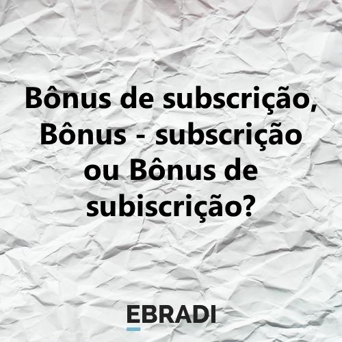 Bônus de subscrição, Bônus - subscrição ou Bônus de subiscrição?