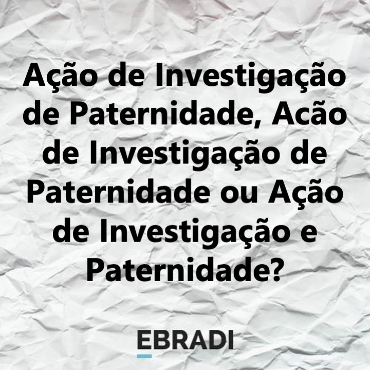 Ação de Investigação de Paternidade, Acão de Investigação de Paternidade ou Ação de Investigação e Paternidade?