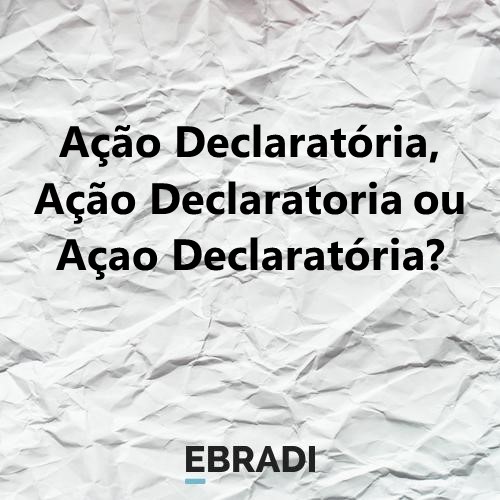Ação Declaratória, Ação Declaratoria ou Açao Declaratória?