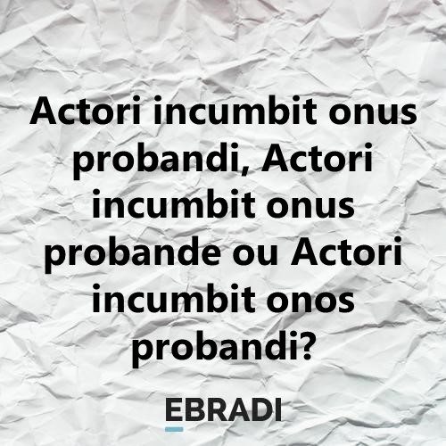 Actori incumbit onus probandi, Actori incumbit onus probande ou Actori incumbit onos probandi?