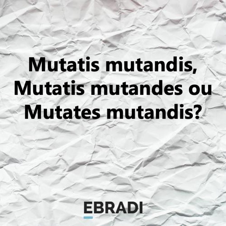 Mutatis mutandis, Mutatis mutandes ou Mutates mutandis?