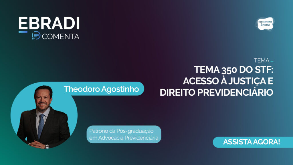 EBRADI Comenta com Theodoro Agostinho – Tema 350 do STF: Acesso à Justiça e Direito Previdenciário